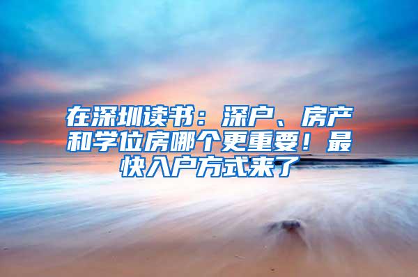 在深圳讀書(shū)：深戶、房產(chǎn)和學(xué)位房哪個(gè)更重要！最快入戶方式來(lái)了