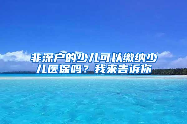 非深戶的少兒可以繳納少兒醫(yī)保嗎？我來告訴你