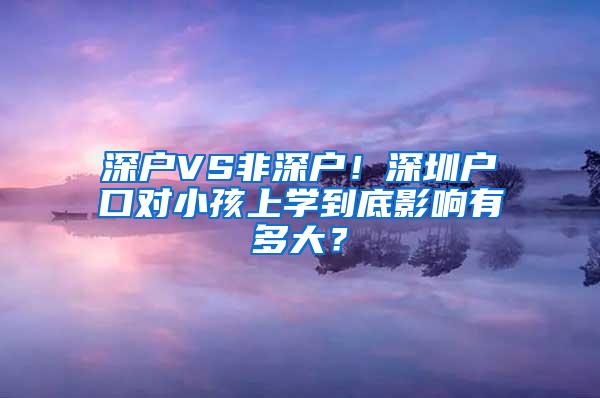 深戶VS非深戶！深圳戶口對小孩上學到底影響有多大？