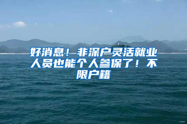 好消息！非深戶靈活就業(yè)人員也能個人參保了！不限戶籍