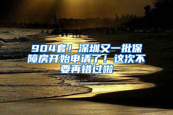 904套！深圳又一批保障房開始申請了！這次不要再錯過啦