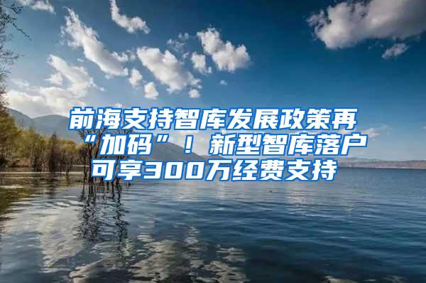 前海支持智庫發(fā)展政策再“加碼”！新型智庫落戶可享300萬經(jīng)費支持