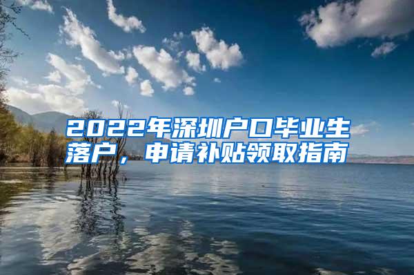 2022年深圳戶口畢業(yè)生落戶，申請補貼領(lǐng)取指南