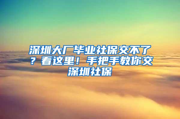 深圳大廠畢業(yè)社保交不了？看這里！手把手教你交深圳社保