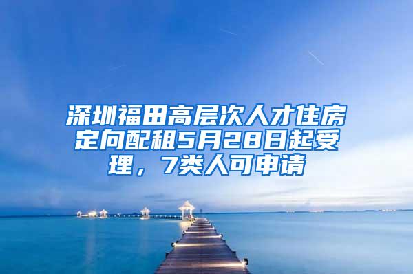 深圳福田高層次人才住房定向配租5月28日起受理，7類人可申請(qǐng)