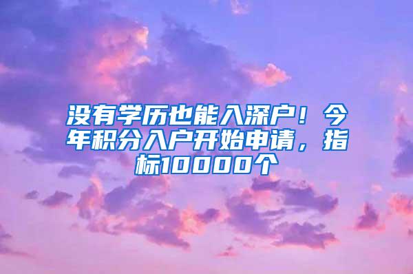 沒有學(xué)歷也能入深戶！今年積分入戶開始申請，指標(biāo)10000個