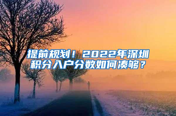 提前規(guī)劃！2022年深圳積分入戶分?jǐn)?shù)如何湊夠？