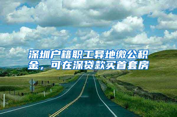 深圳戶籍職工異地繳公積金，可在深貸款買首套房