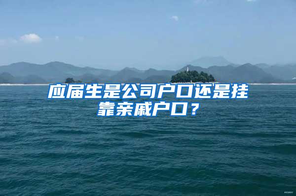 應(yīng)屆生是公司戶口還是掛靠親戚戶口？