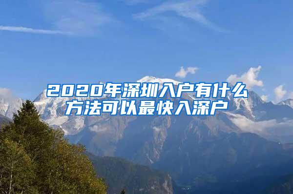 2020年深圳入戶(hù)有什么方法可以最快入深戶(hù)