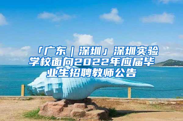 「廣東｜深圳」深圳實驗學校面向2022年應屆畢業(yè)生招聘教師公告