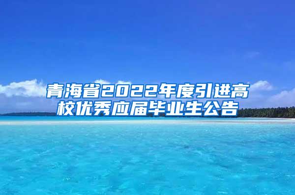 青海省2022年度引進(jìn)高校優(yōu)秀應(yīng)屆畢業(yè)生公告