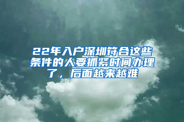 22年入戶深圳符合這些條件的人要抓緊時間辦理了，后面越來越難