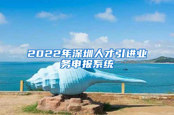 2022年深圳人才引進(jìn)業(yè)務(wù)申報(bào)系統(tǒng)