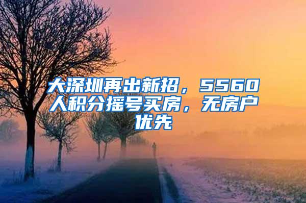 大深圳再出新招，5560人積分搖號(hào)買房，無(wú)房戶優(yōu)先