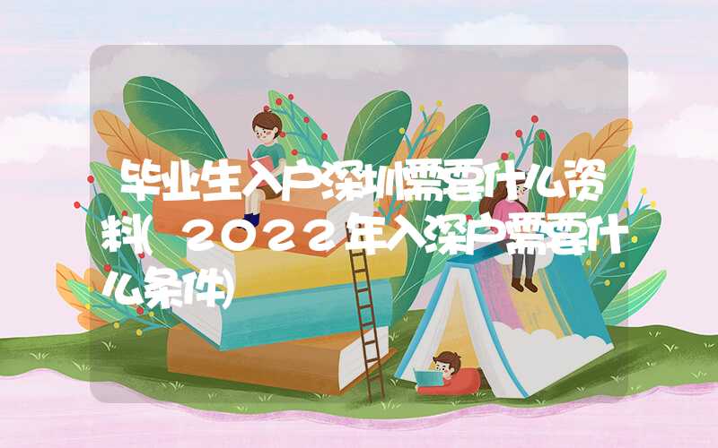 畢業(yè)生入戶深圳需要什么資料(2022年入深戶需要什么條件)