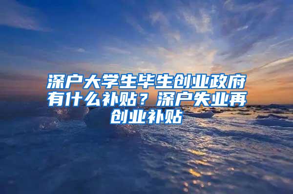 深戶大學(xué)生畢生創(chuàng)業(yè)政府有什么補(bǔ)貼？深戶失業(yè)再創(chuàng)業(yè)補(bǔ)貼