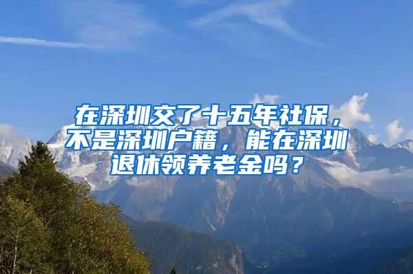 在深圳交了十五年社保，不是深圳戶(hù)籍，能在深圳退休領(lǐng)養(yǎng)老金嗎？