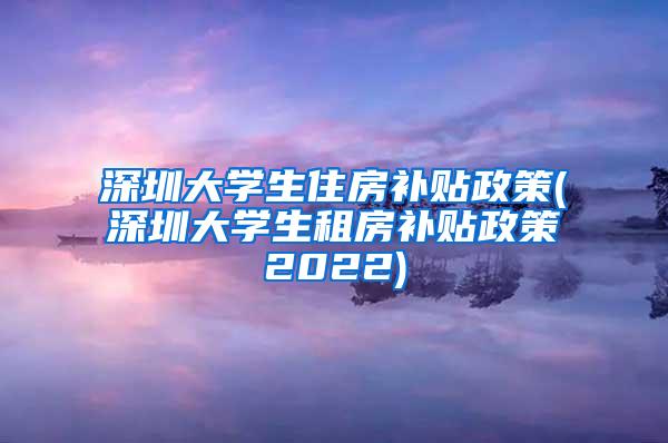 深圳大學(xué)生住房補(bǔ)貼政策(深圳大學(xué)生租房補(bǔ)貼政策2022)