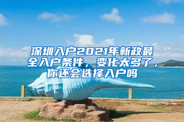 深圳入戶2021年新政最全入戶條件，變化太多了，你還會選擇入戶嗎