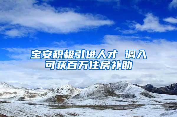 寶安積極引進(jìn)人才 調(diào)入可獲百萬住房補(bǔ)助