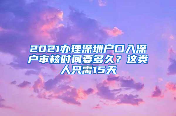 2021辦理深圳戶口入深戶審核時間要多久？這類人只需15天