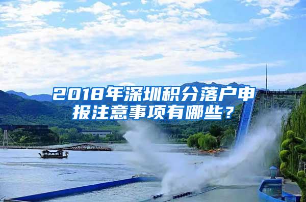 2018年深圳積分落戶申報注意事項有哪些？