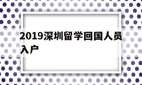 2019深圳留學(xué)回國人員入戶(留學(xué)回國人員申辦深圳常住戶口實(shí)施細(xì)則) 留學(xué)生入戶深圳