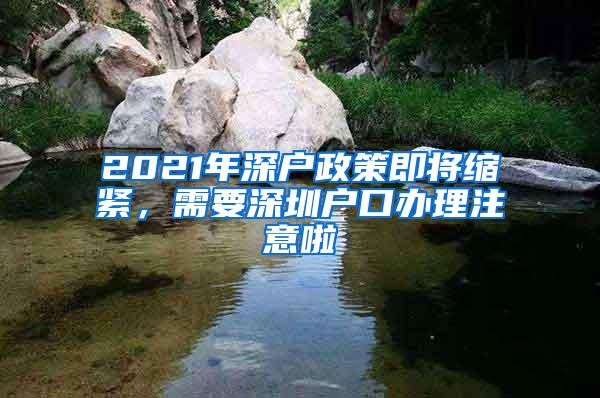 2021年深戶政策即將縮緊，需要深圳戶口辦理注意啦