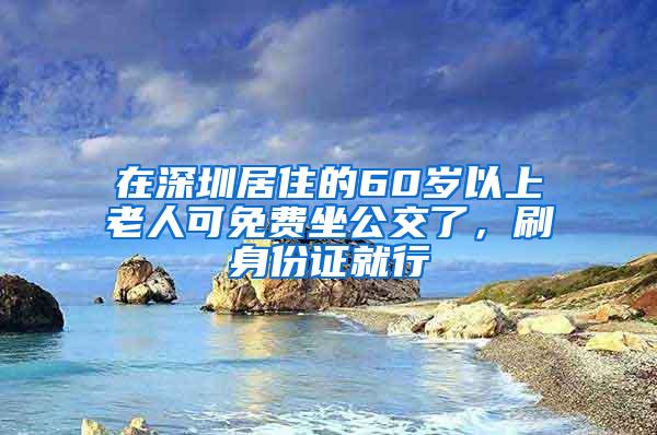 在深圳居住的60歲以上老人可免費(fèi)坐公交了，刷身份證就行