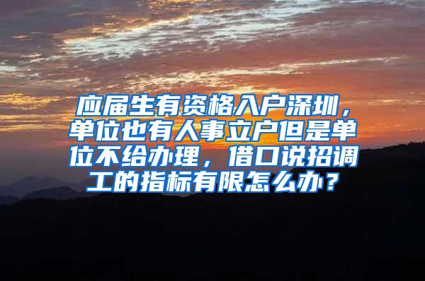 應屆生有資格入戶深圳，單位也有人事立戶但是單位不給辦理，借口說招調(diào)工的指標有限怎么辦？