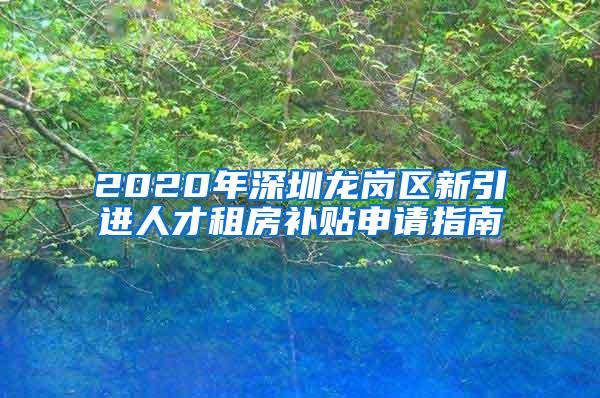 2020年深圳龍崗區(qū)新引進(jìn)人才租房補(bǔ)貼申請(qǐng)指南