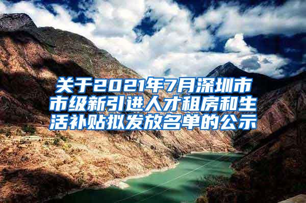 關(guān)于2021年7月深圳市市級新引進人才租房和生活補貼擬發(fā)放名單的公示