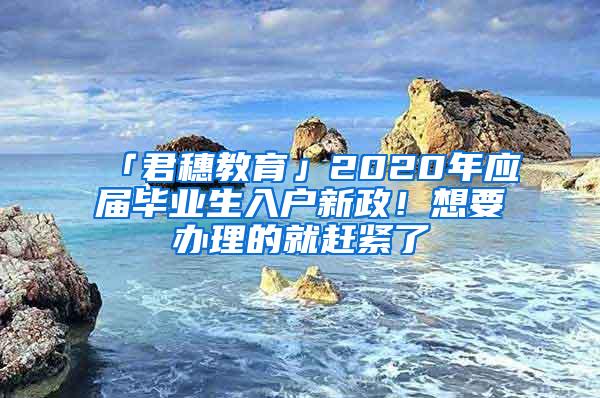 「君穗教育」2020年應(yīng)屆畢業(yè)生入戶新政！想要辦理的就趕緊了