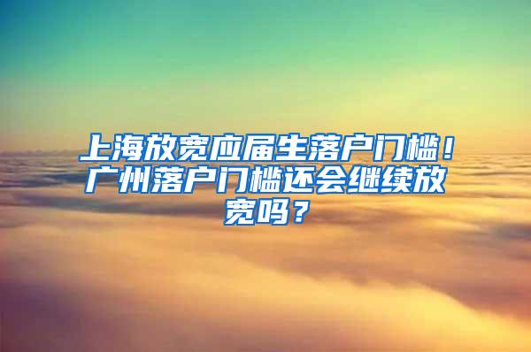 上海放寬應(yīng)屆生落戶門檻！廣州落戶門檻還會(huì)繼續(xù)放寬嗎？