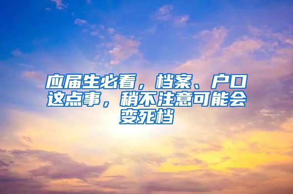 應(yīng)屆生必看，檔案、戶口這點事，稍不注意可能會變死檔