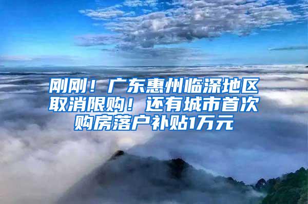 剛剛！廣東惠州臨深地區(qū)取消限購！還有城市首次購房落戶補貼1萬元