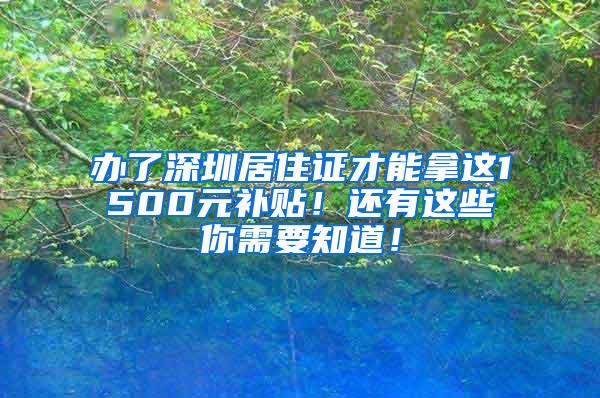 辦了深圳居住證才能拿這1500元補(bǔ)貼！還有這些你需要知道！