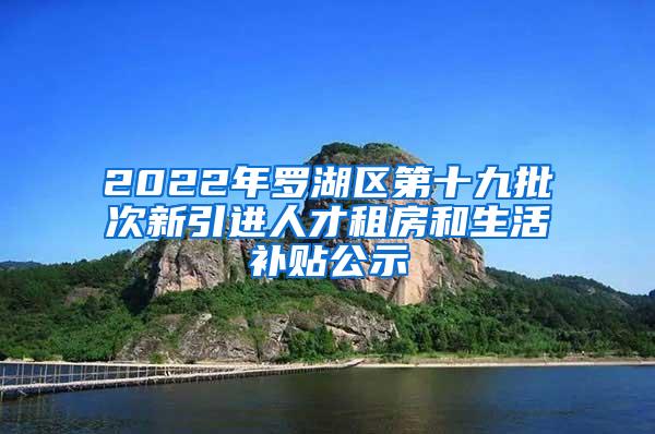 2022年羅湖區(qū)第十九批次新引進(jìn)人才租房和生活補(bǔ)貼公示