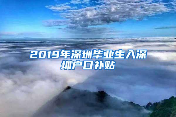 2019年深圳畢業(yè)生入深圳戶口補(bǔ)貼