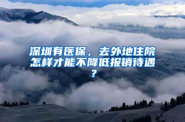 深圳有醫(yī)保，去外地住院怎樣才能不降低報銷待遇？