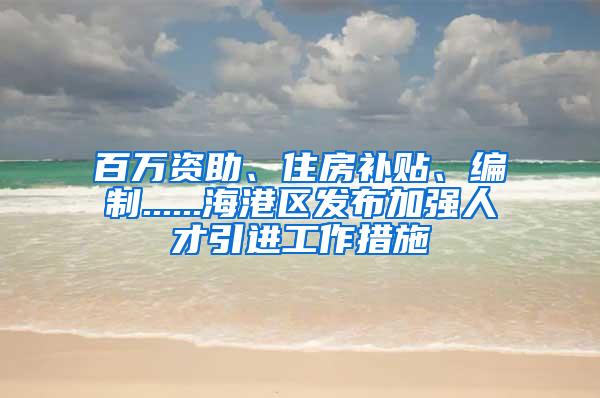 百萬資助、住房補貼、編制......海港區(qū)發(fā)布加強人才引進工作措施