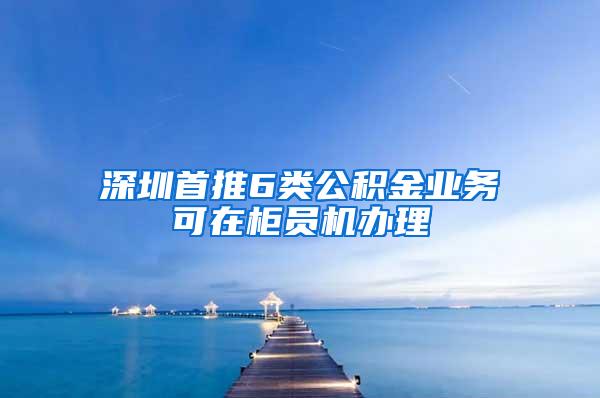 深圳首推6類公積金業(yè)務(wù)可在柜員機(jī)辦理