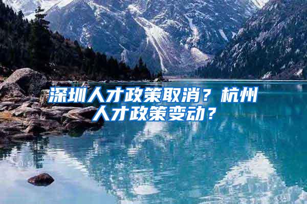 深圳人才政策取消？杭州人才政策變動(dòng)？