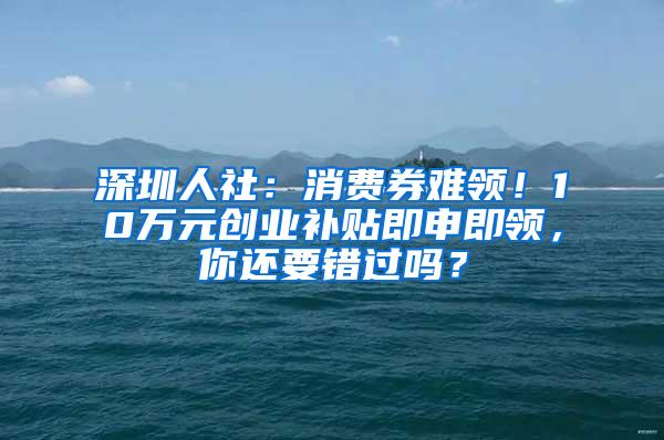 深圳人社：消費(fèi)券難領(lǐng)！10萬(wàn)元?jiǎng)?chuàng)業(yè)補(bǔ)貼即申即領(lǐng)，你還要錯(cuò)過(guò)嗎？