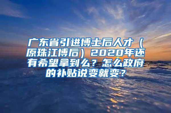 廣東省引進(jìn)博士后人才（原珠江博后）2020年還有希望拿到么？怎么政府的補(bǔ)貼說變就變？