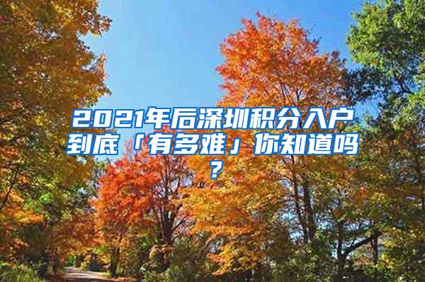 2021年后深圳積分入戶到底「有多難」你知道嗎？