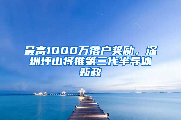 最高1000萬(wàn)落戶獎(jiǎng)勵(lì)，深圳坪山將推第三代半導(dǎo)體新政