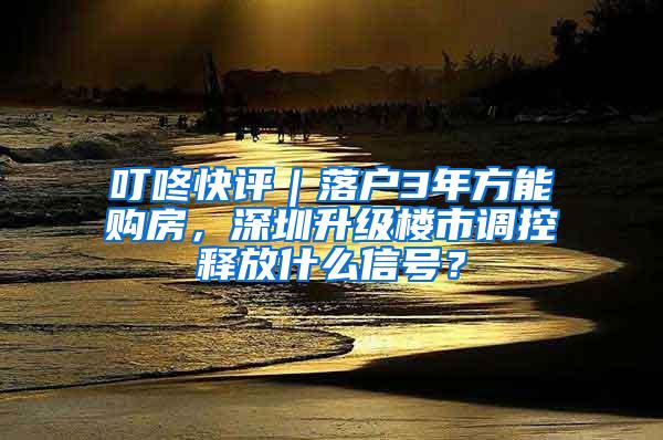 叮咚快評(píng)｜落戶3年方能購(gòu)房，深圳升級(jí)樓市調(diào)控釋放什么信號(hào)？