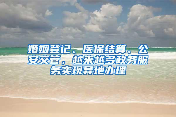 婚姻登記、醫(yī)保結(jié)算、公安交管，越來(lái)越多政務(wù)服務(wù)實(shí)現(xiàn)異地辦理